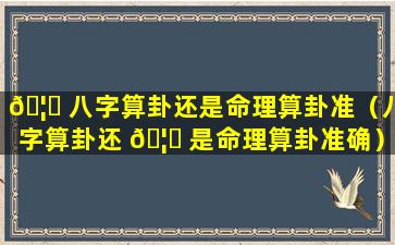 🦊 八字算卦还是命理算卦准（八字算卦还 🦍 是命理算卦准确）